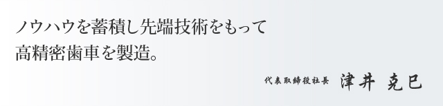 ノウハウを蓄積し先端技術をもって高精密歯車を製造。代表取締役社長　津井 克巳